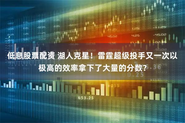 低息股票配资 湖人克星！雷霆超级投手又一次以极高的效率拿下了大量的分数？
