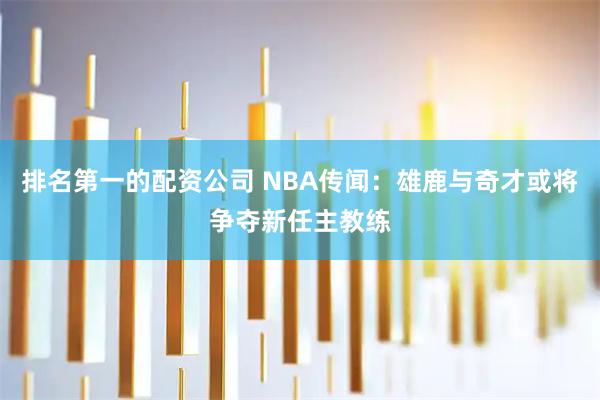 排名第一的配资公司 NBA传闻：雄鹿与奇才或将争夺新任主教练