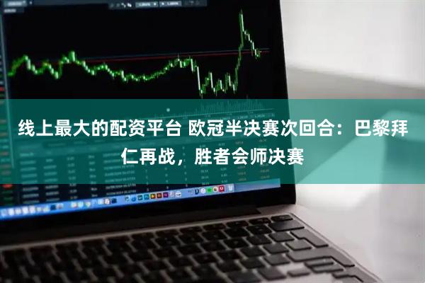 线上最大的配资平台 欧冠半决赛次回合：巴黎拜仁再战，胜者会师决赛