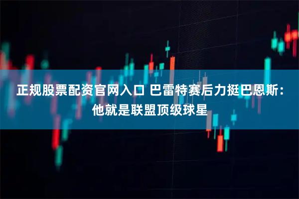 正规股票配资官网入口 巴雷特赛后力挺巴恩斯：他就是联盟顶级球星