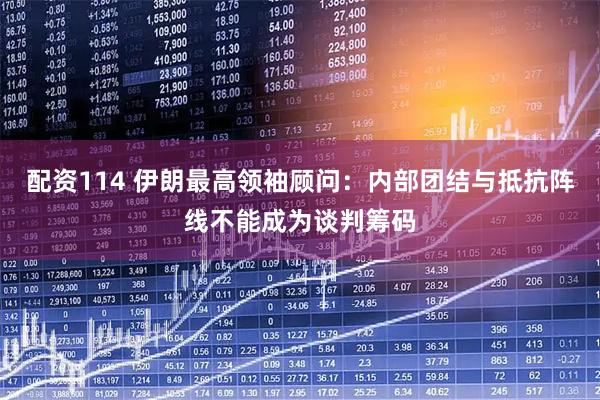 配资114 伊朗最高领袖顾问：内部团结与抵抗阵线不能成为谈判筹码